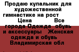 Продаю купальник для художественной гимнастике на рост 160-165 › Цена ­ 7 000 - Все города Одежда, обувь и аксессуары » Женская одежда и обувь   . Владимирская обл.